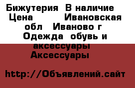 Бижутерия. В наличие. › Цена ­ 350 - Ивановская обл., Иваново г. Одежда, обувь и аксессуары » Аксессуары   